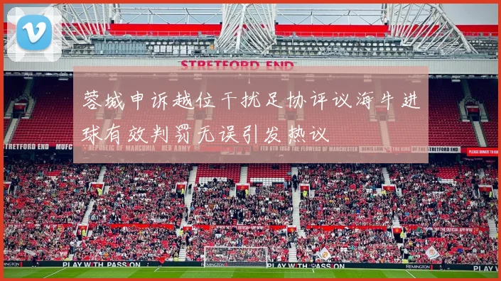蓉城申诉越位干扰足协评议海牛进球有效判罚无误引发热议