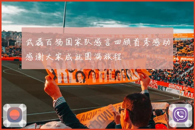 武磊百场国家队感言回顾首秀感动感谢大家成就圆满旅程