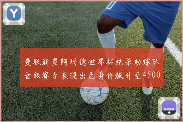 曼联新星阿玛德世界杯绝杀助球队晋级赛季表现出色身价飙升至4500万欧