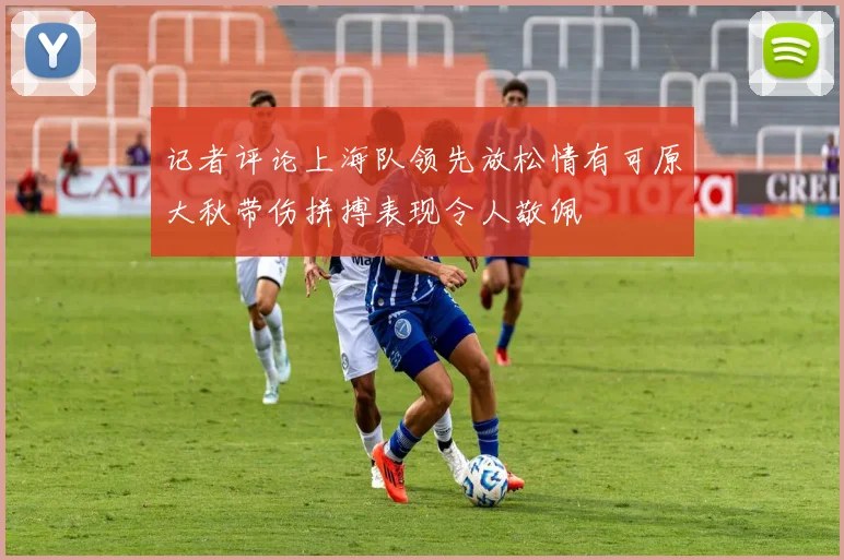 记者评论上海队领先放松情有可原大秋带伤拼搏表现令人敬佩