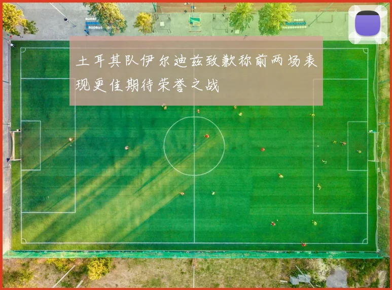 土耳其队伊尔迪兹致歉称前两场表现更佳期待荣誉之战