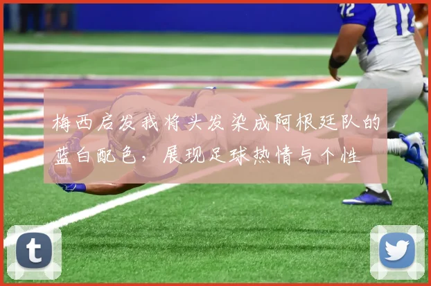 梅西启发我将头发染成阿根廷队的蓝白配色，展现足球热情与个性
