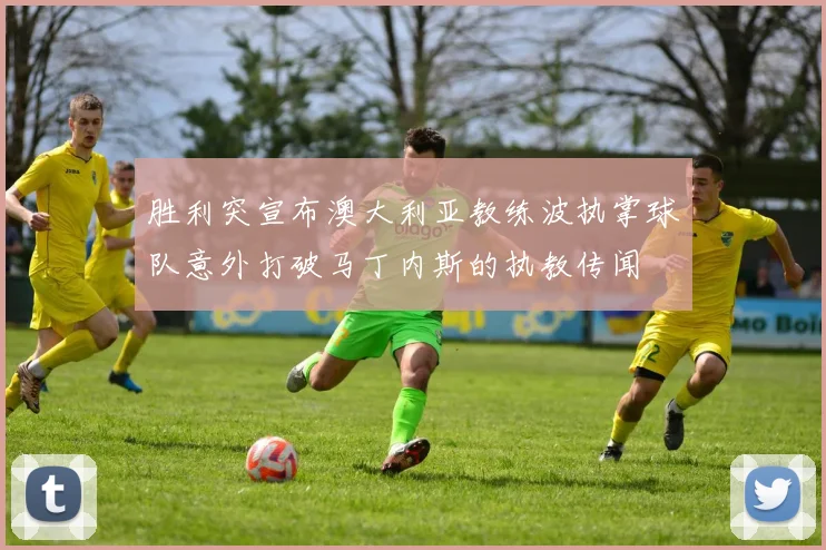 胜利突宣布澳大利亚教练波执掌球队意外打破马丁内斯的执教传闻