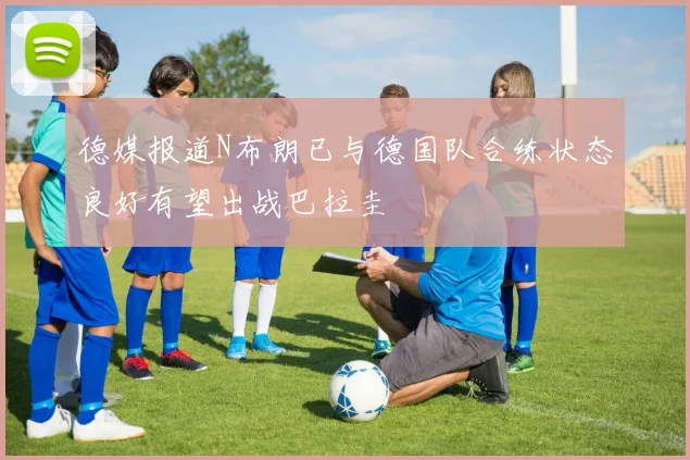 德媒报道N布朗已与德国队合练状态良好有望出战巴拉圭