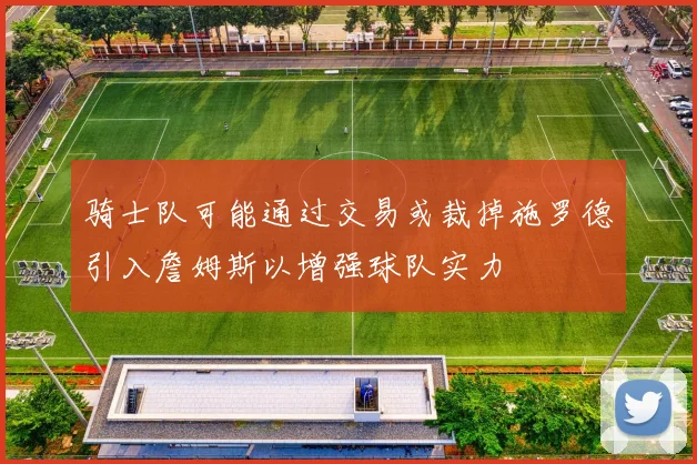骑士队可能通过交易或裁掉施罗德引入詹姆斯以增强球队实力