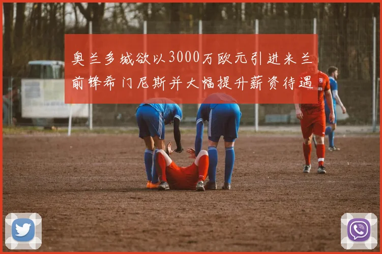 奥兰多城欲以3000万欧元引进米兰前锋希门尼斯并大幅提升薪资待遇