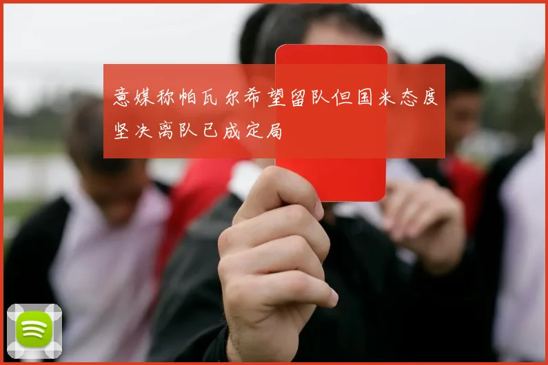 意媒称帕瓦尔希望留队但国米态度坚决离队已成定局