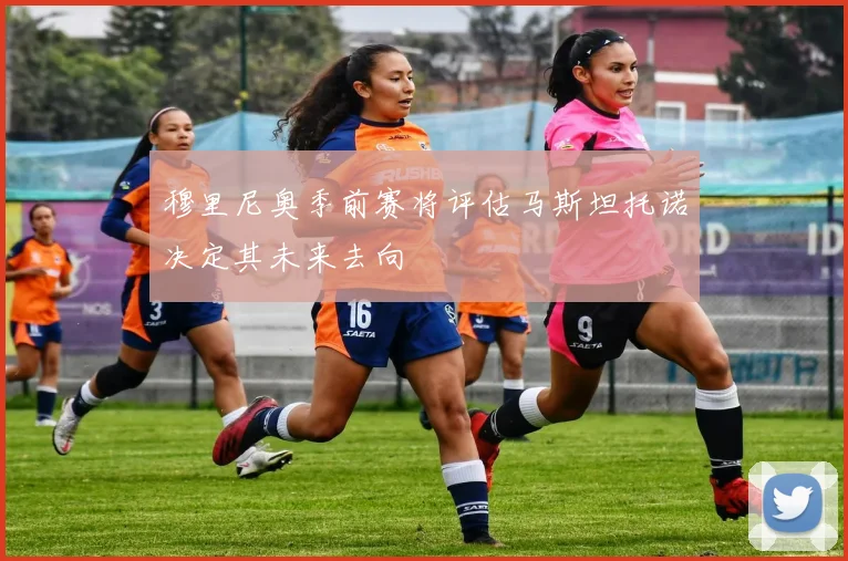 穆里尼奥季前赛将评估马斯坦托诺决定其未来去向