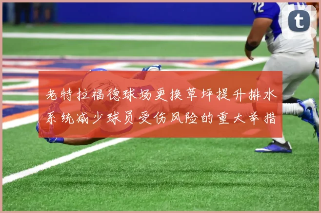 老特拉福德球场更换草坪提升排水系统减少球员受伤风险的重大举措